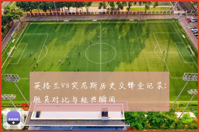 英格兰vs突尼斯历史交锋全记录:胜负对比与经典瞬间