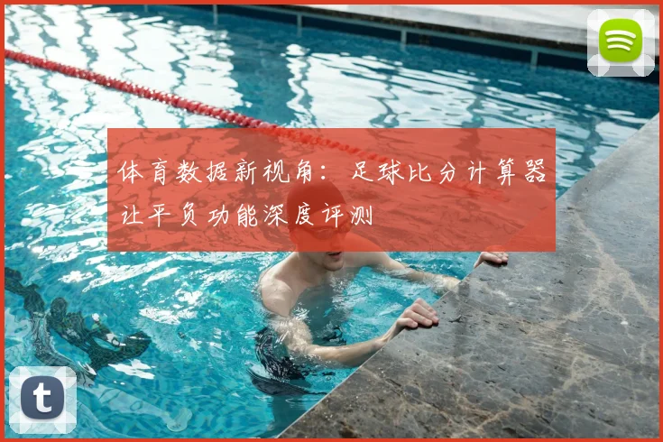 体育数据新视角：足球比分计算器让平负功能深度评测