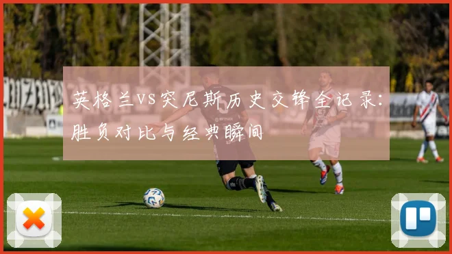 英格兰vs突尼斯历史交锋全记录：胜负对比与经典瞬间