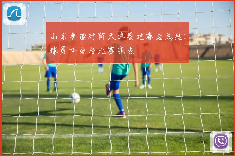 山东鲁能对阵天津泰达赛后总结：球员评分与比赛亮点