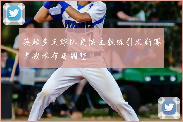 英超多支球队更换主教练引发新赛季战术布局调整