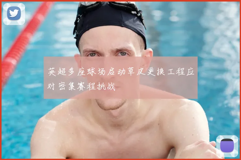 英超多座球场启动草皮更换工程应对密集赛程挑战