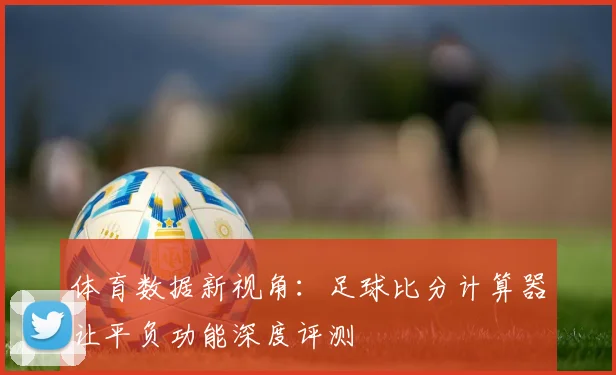 体育数据新视角：足球比分计算器让平负功能深度评测