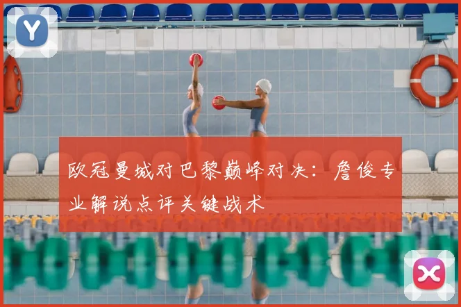 欧冠曼城对巴黎巅峰对决:詹俊专业解说点评关键战术