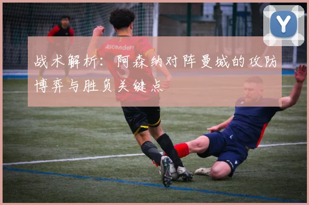 战术解析：阿森纳对阵曼城的攻防博弈与胜负关键点
