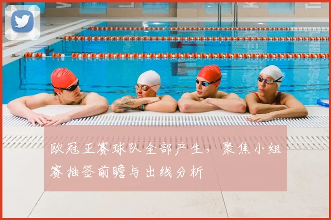 欧冠正赛球队全部产生,聚焦小组赛抽签前瞻与出线分析
