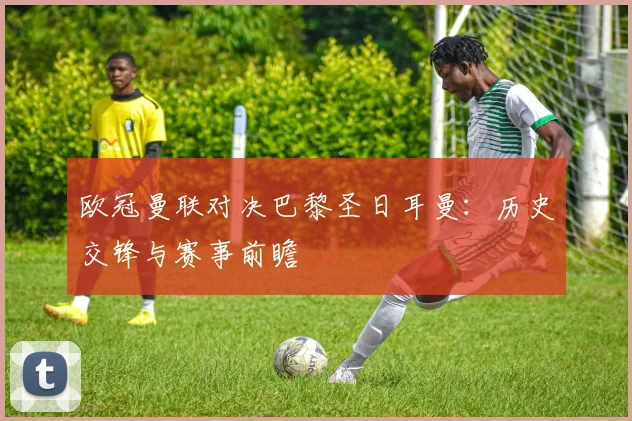 欧冠曼联对决巴黎圣日耳曼:历史交锋与赛事前瞻