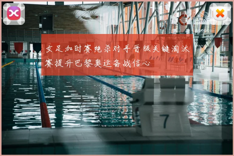 女足加时赛绝杀对手晋级关键淘汰赛提升巴黎奥运备战信心