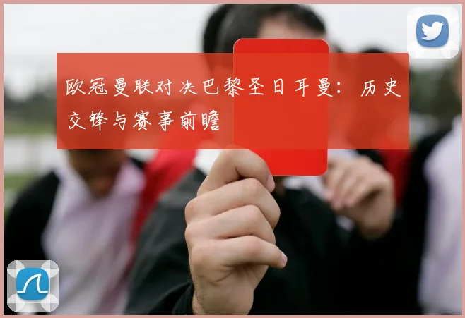 欧冠曼联对决巴黎圣日耳曼:历史交锋与赛事前瞻